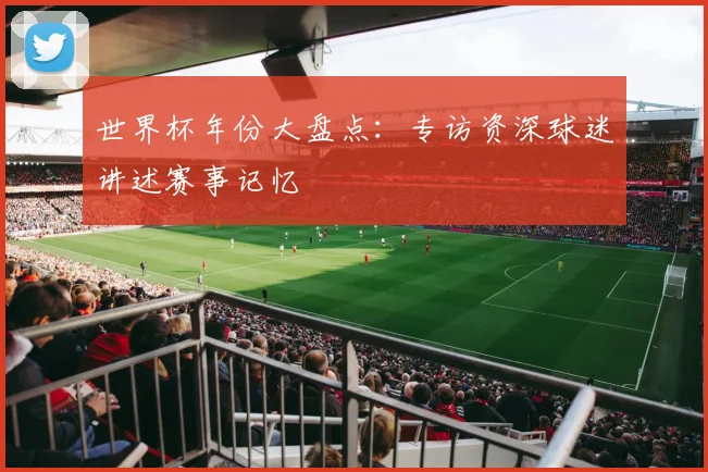 世界杯年份大盘点：专访资深球迷讲述赛事记忆