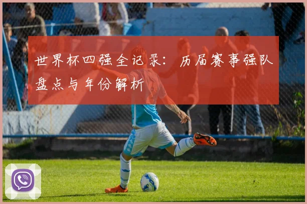 世界杯四强全记录：历届赛事强队盘点与年份解析