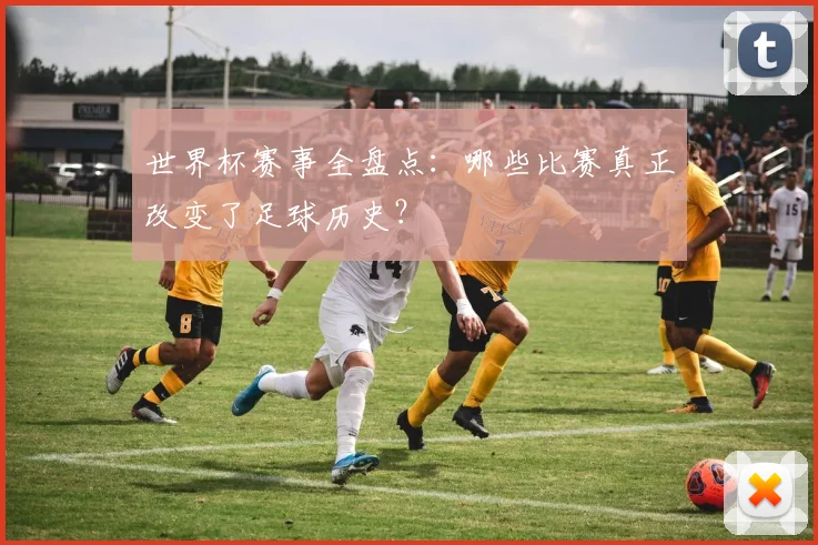 世界杯赛事全盘点:哪些比赛真正改变了足球历史?