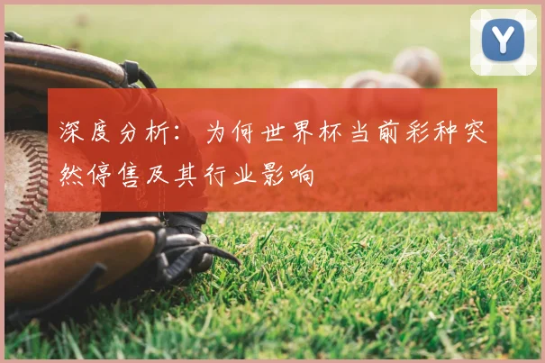 深度分析：为何世界杯当前彩种突然停售及其行业影响