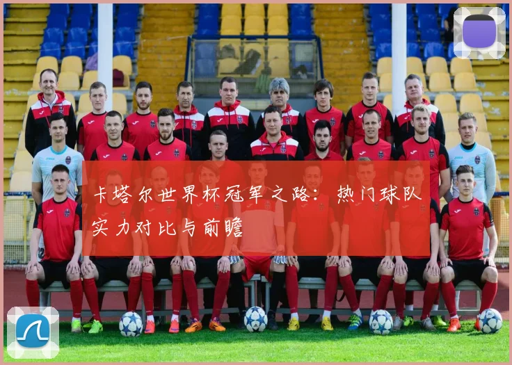 卡塔尔世界杯冠军之路：热门球队实力对比与前瞻