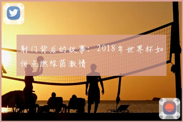 射门背后的故事:2018年世界杯如何点燃绿茵激情