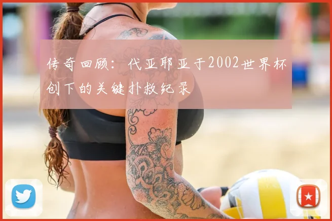 传奇回顾：代亚耶亚于2002世界杯创下的关键扑救纪录