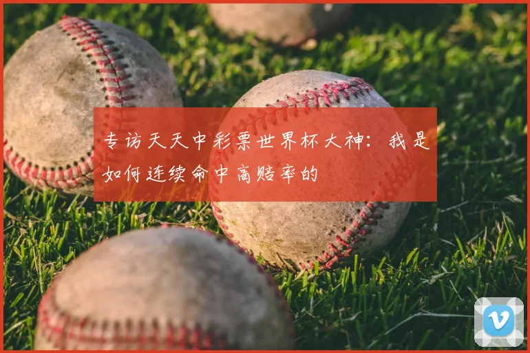专访天天中彩票世界杯大神：我是如何连续命中高赔率的