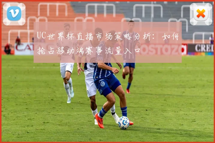 UC世界杯直播市场策略分析:如何抢占移动端赛事流量入口