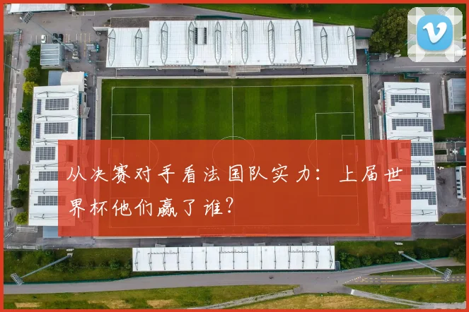 从决赛对手看法国队实力：上届世界杯他们赢了谁？