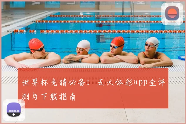 世界杯竞猜必备：五大体彩app全评测与下载指南